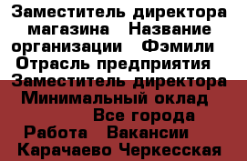 Заместитель директора магазина › Название организации ­ Фэмили › Отрасль предприятия ­ Заместитель директора › Минимальный оклад ­ 26 000 - Все города Работа » Вакансии   . Карачаево-Черкесская респ.